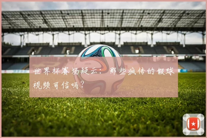 世界杯赛场疑云:那些疯传的假球视频可信吗?