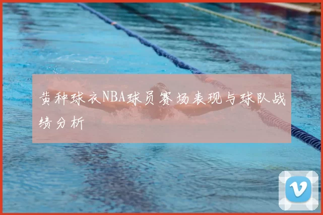 黄种球衣NBA球员赛场表现与球队战绩分析