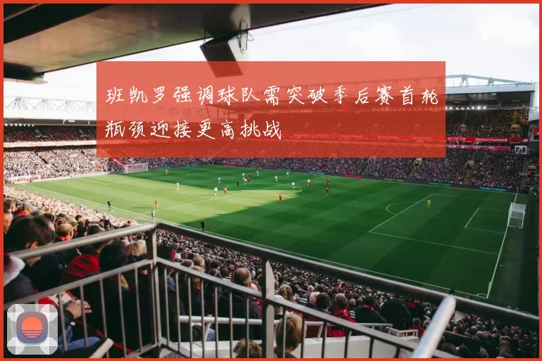 班凯罗强调球队需突破季后赛首轮瓶颈迎接更高挑战