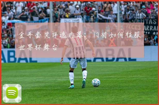 金手套奖评选内幕:门将如何征服世界杯舞台