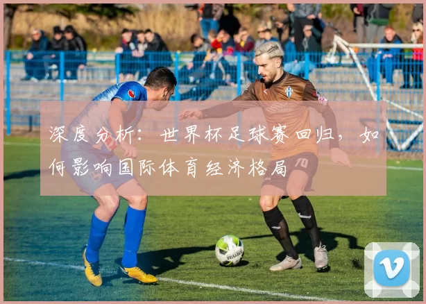 深度分析:世界杯足球赛回归,如何影响国际体育经济格局