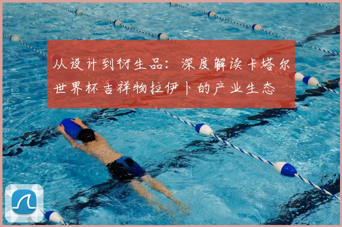 从设计到衍生品：深度解读卡塔尔世界杯吉祥物拉伊卜的产业生态