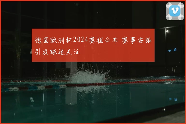 德国欧洲杯2024赛程公布 赛事安排引发球迷关注