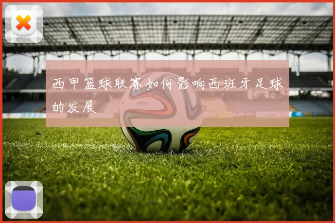 西甲篮球联赛如何影响西班牙足球的发展