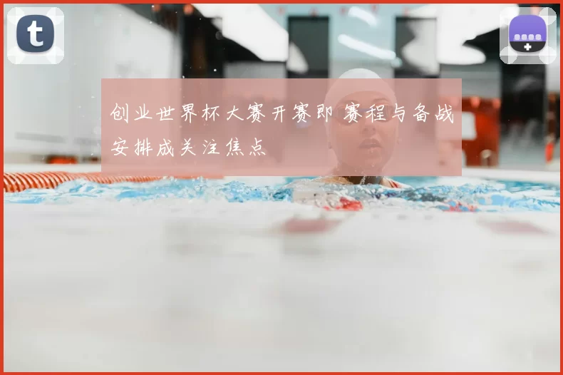 创业世界杯大赛开赛即 赛程与备战安排成关注焦点