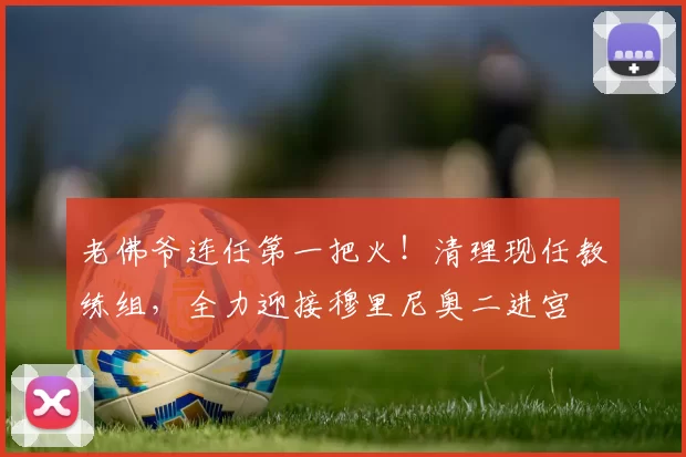 老佛爷连任第一把火!清理现任教练组,全力迎接穆里尼奥二进宫