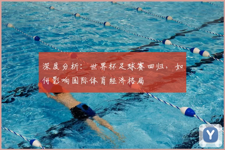 深度分析:世界杯足球赛回归,如何影响国际体育经济格局