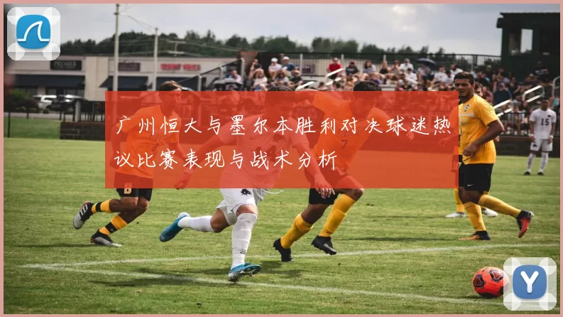 广州恒大与墨尔本胜利对决球迷热议比赛表现与战术分析