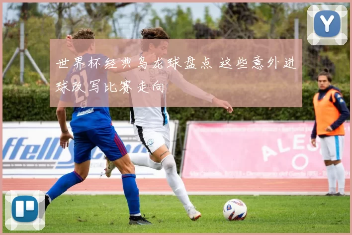 世界杯经典乌龙球盘点 这些意外进球改写比赛走向