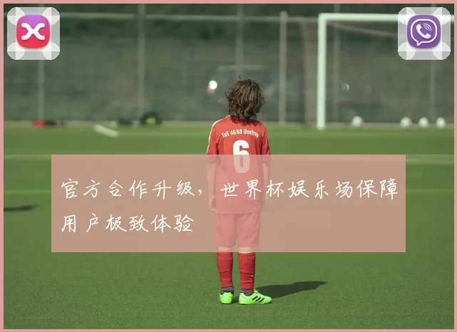 官方合作升级,世界杯娱乐场保障用户极致体验