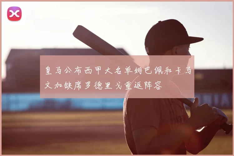 皇马公布西甲大名单姆巴佩和卡马文加缺席罗德里戈重返阵容