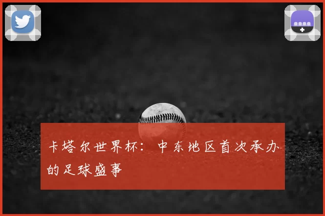 卡塔尔世界杯:中东地区首次承办的足球盛事