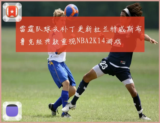 雷霆队球衣补丁更新杜兰特威斯布鲁克经典款重现NBA2K14游戏