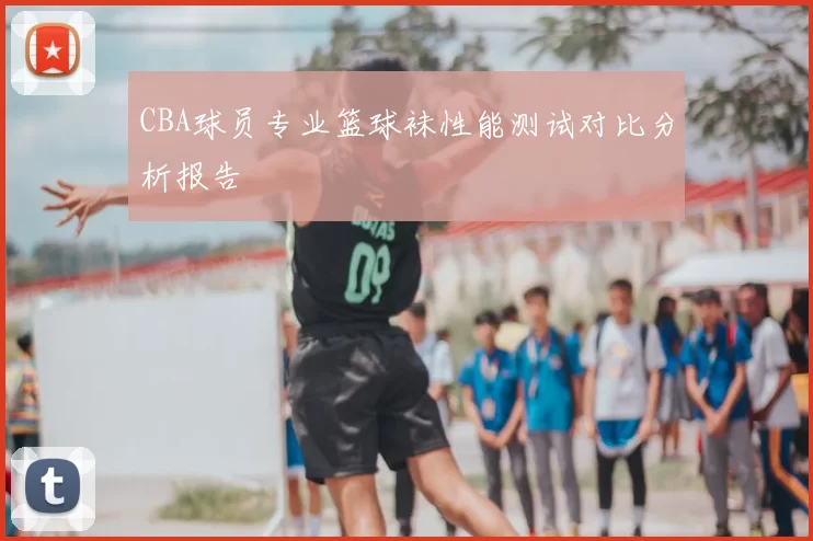 CBA球员专业篮球袜性能测试对比分析报告