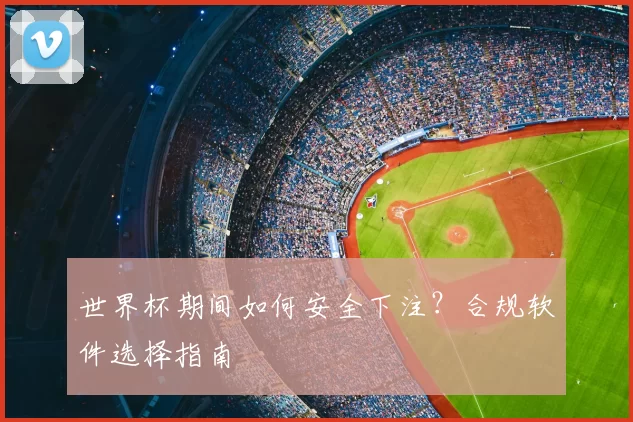 世界杯期间如何安全下注?合规软件选择指南