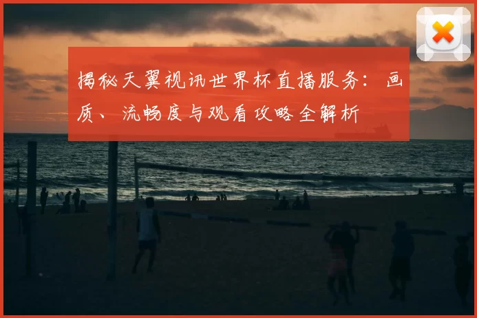 揭秘天翼视讯世界杯直播服务:画质、流畅度与观看攻略全解析
