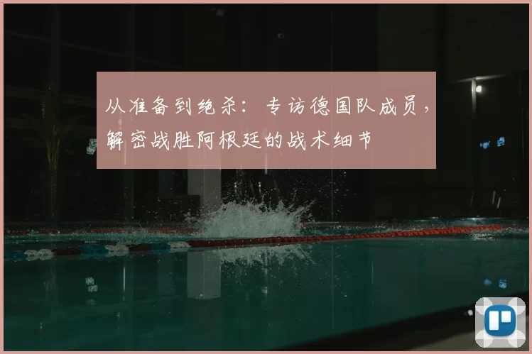 从准备到绝杀:专访德国队成员,解密战胜阿根廷的战术细节
