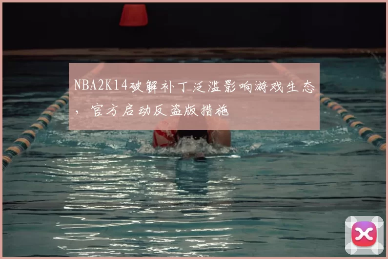 NBA2K14破解补丁泛滥影响游戏生态,官方启动反盗版措施