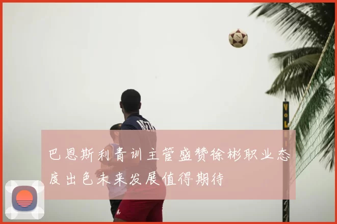 巴恩斯利青训主管盛赞徐彬职业态度出色未来发展值得期待