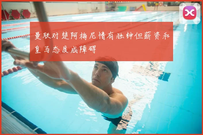 曼联对楚阿梅尼情有独钟但薪资和皇马态度成障碍