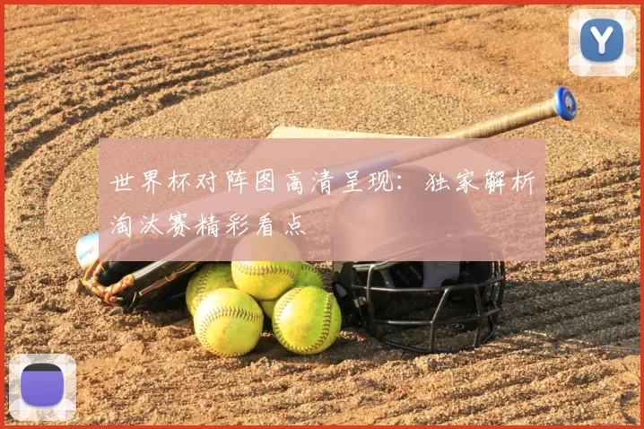 世界杯对阵图高清呈现:独家解析淘汰赛精彩看点