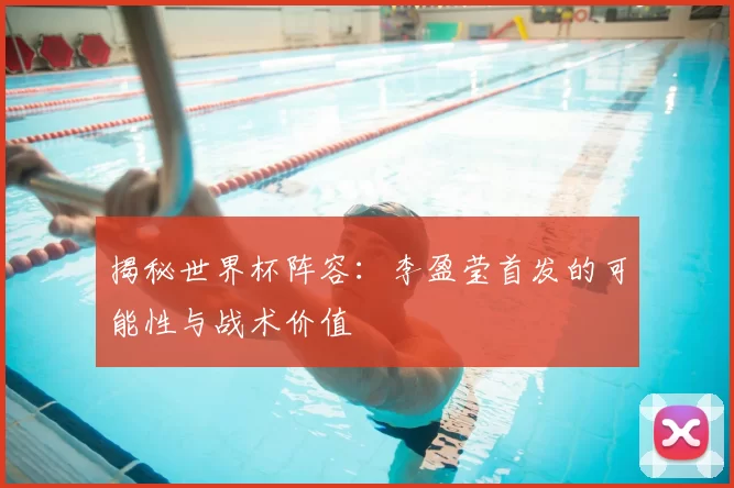 揭秘世界杯阵容：李盈莹首发的可能性与战术价值