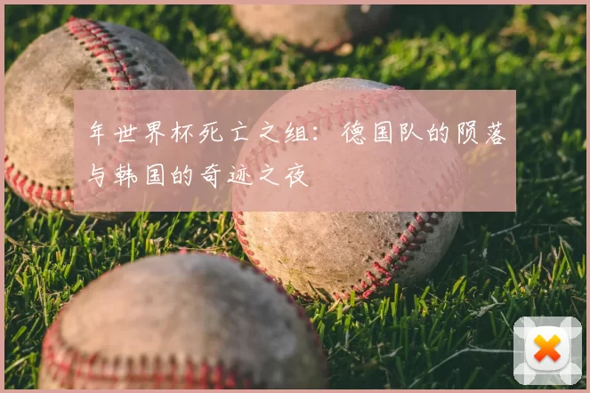 年世界杯死亡之组:德国队的陨落与韩国的奇迹之夜