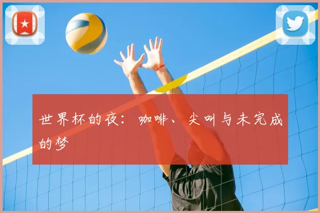 世界杯的夜:咖啡、尖叫与未完成的梦