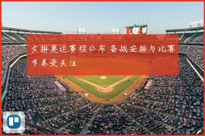 女排奥运赛程公布 备战安排与比赛节奏受关注