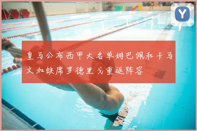 皇马公布西甲大名单姆巴佩和卡马文加缺席罗德里戈重返阵容