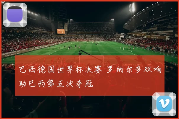 巴西德国世界杯决赛 罗纳尔多双响助巴西第五次夺冠