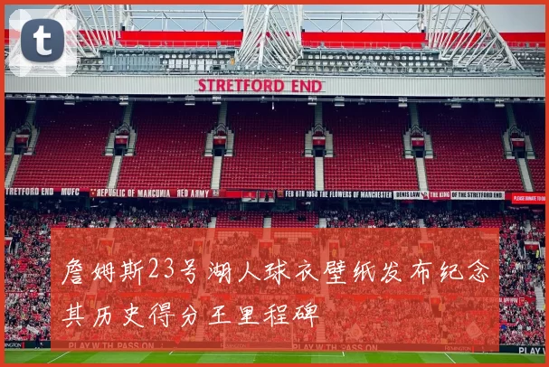 詹姆斯23号湖人球衣壁纸发布纪念其历史得分王里程碑