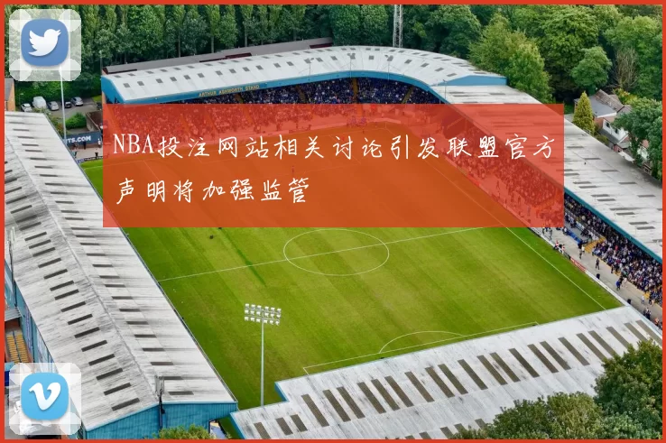 NBA投注网站相关讨论引发联盟官方声明将加强监管