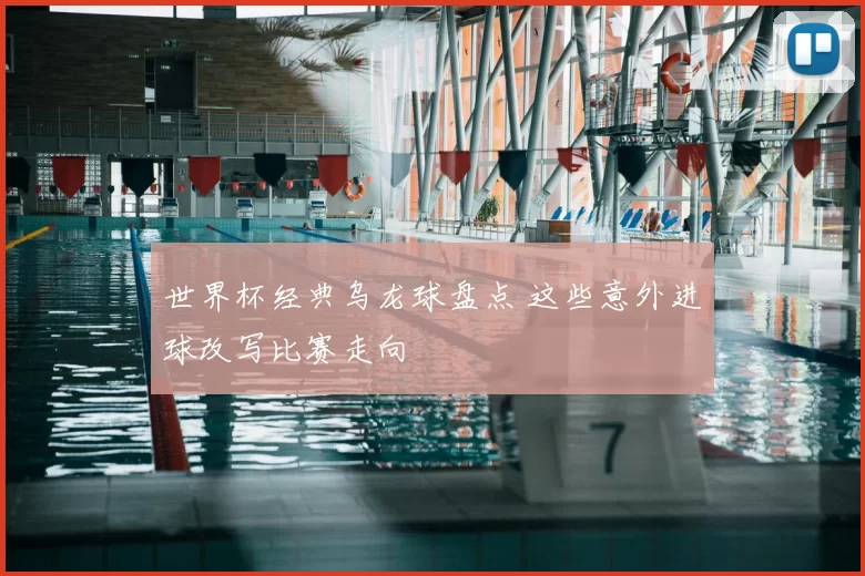 世界杯经典乌龙球盘点 这些意外进球改写比赛走向