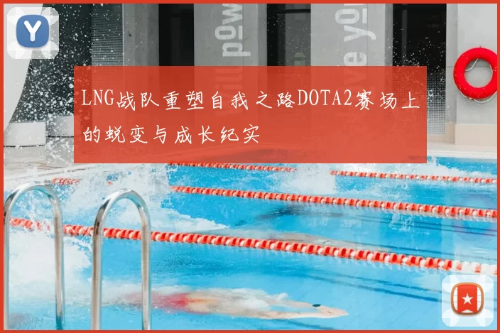 LNG战队重塑自我之路DOTA2赛场上的蜕变与成长纪实