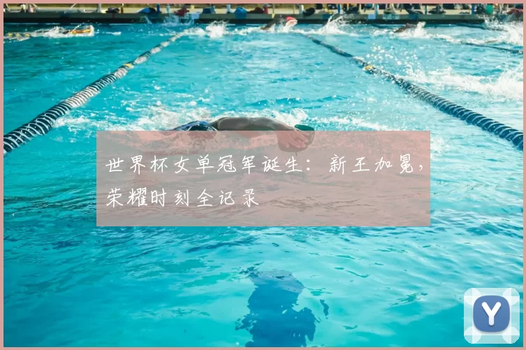 世界杯女单冠军诞生：新王加冕，荣耀时刻全记录
