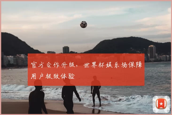 官方合作升级,世界杯娱乐场保障用户极致体验