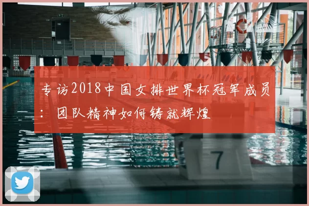 专访2018中国女排世界杯冠军成员：团队精神如何铸就辉煌