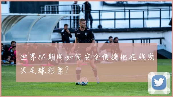 世界杯期间如何安全便捷地在线购买足球彩票？