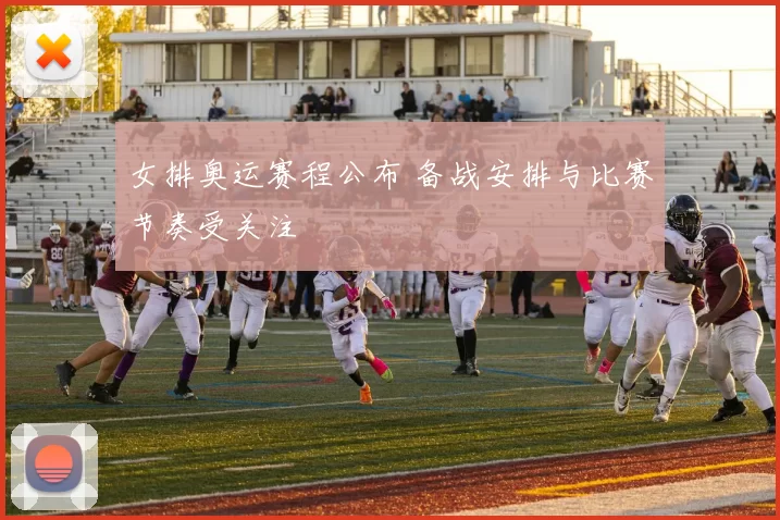 女排奥运赛程公布 备战安排与比赛节奏受关注