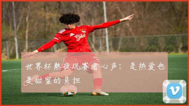 世界杯熬夜观赛者心声:是热爱也是甜蜜的负担