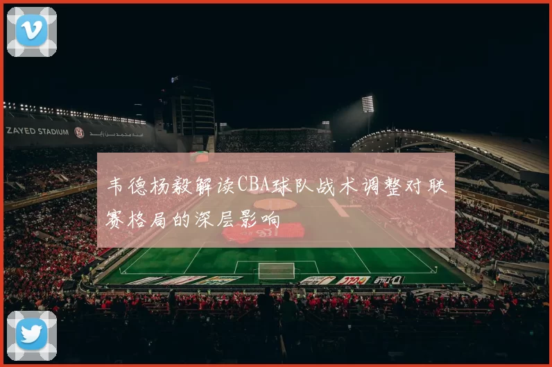韦德杨毅解读CBA球队战术调整对联赛格局的深层影响