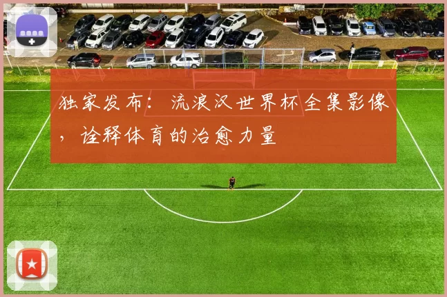 独家发布:流浪汉世界杯全集影像,诠释体育的治愈力量