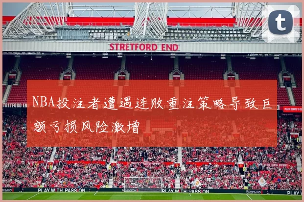 NBA投注者遭遇连败重注策略导致巨额亏损风险激增