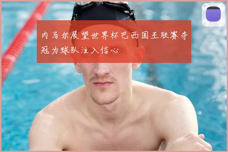 内马尔展望世界杯巴西国王联赛夺冠为球队注入信心