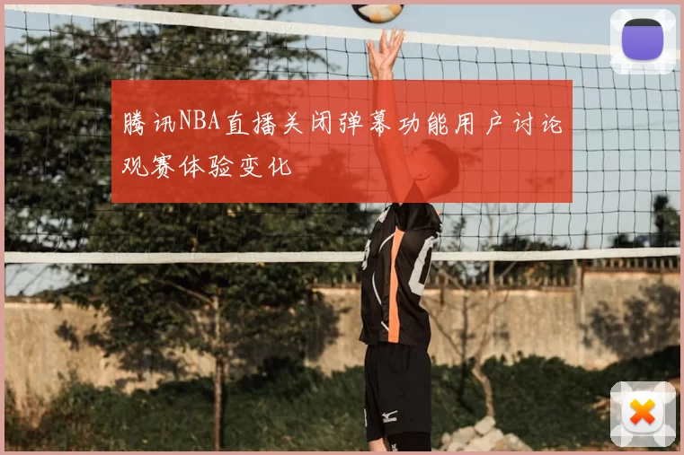 腾讯NBA直播关闭弹幕功能用户讨论观赛体验变化