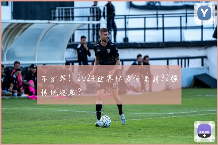 不扩军!2024世界杯为何坚持32强传统格局?