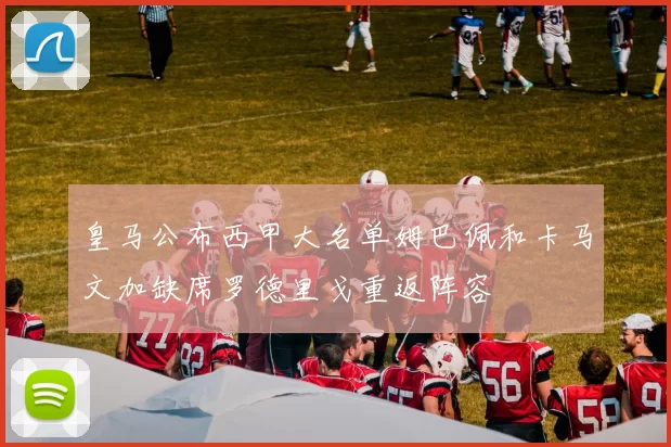 皇马公布西甲大名单姆巴佩和卡马文加缺席罗德里戈重返阵容