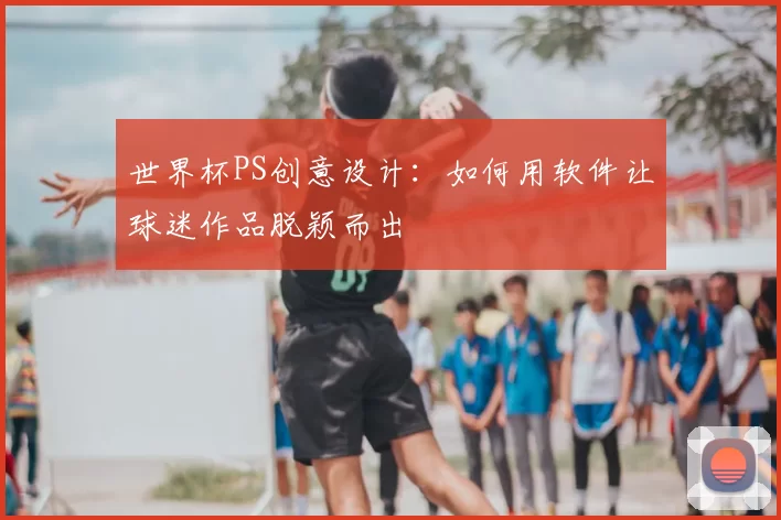 世界杯PS创意设计:如何用软件让球迷作品脱颖而出