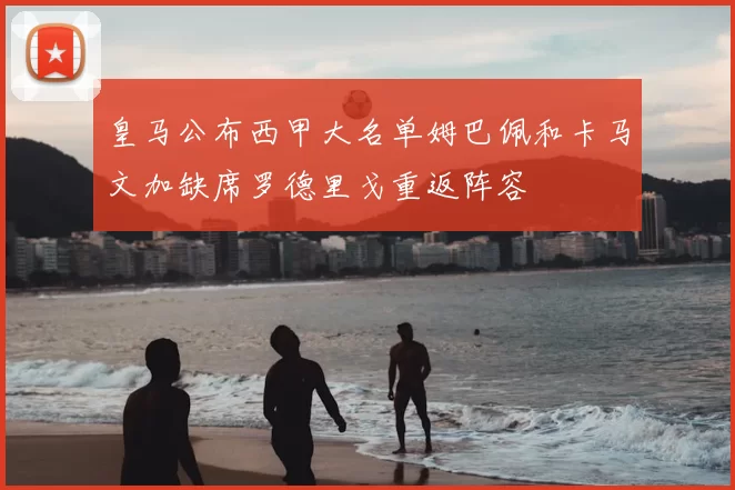 皇马公布西甲大名单姆巴佩和卡马文加缺席罗德里戈重返阵容